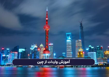آموزش واردات از چین به زبان ساده: نکات، مراحل و مدارک لازم